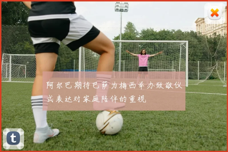 阿尔巴期待巴萨为梅西举办致敬仪式表达对家庭陪伴的重视