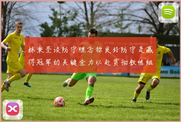 林秉圣谈防守理念称良好防守是赢得冠军的关键全力以赴贯彻教练组战术