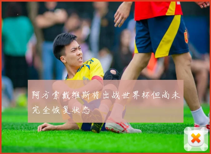 阿方索戴维斯将出战世界杯但尚未完全恢复状态