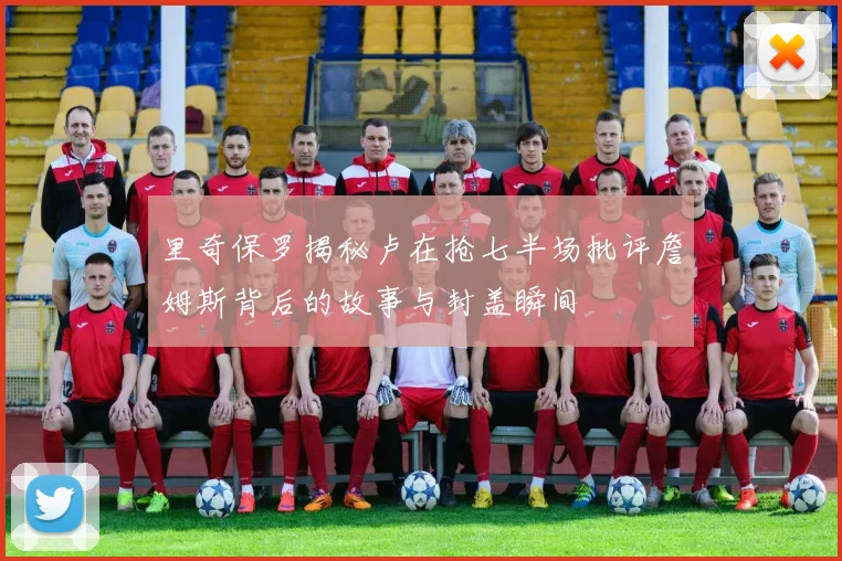 里奇保罗揭秘卢在抢七半场批评詹姆斯背后的故事与封盖瞬间