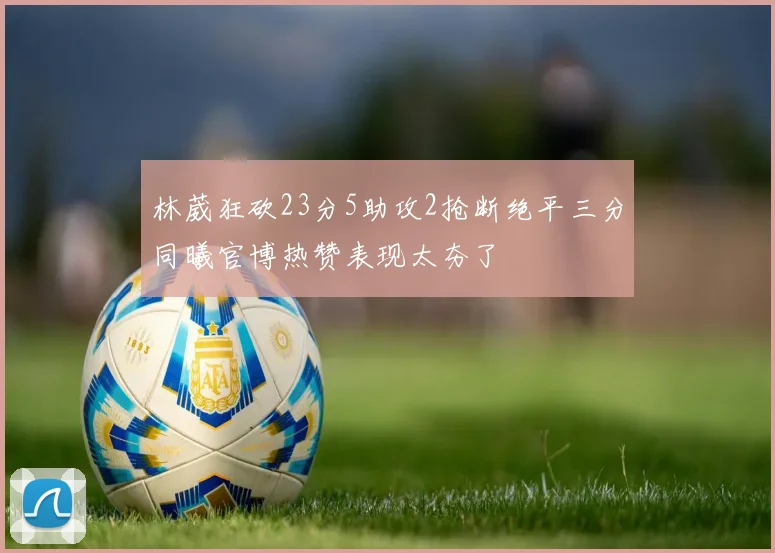 林葳狂砍23分5助攻2抢断绝平三分同曦官博热赞表现太夯了