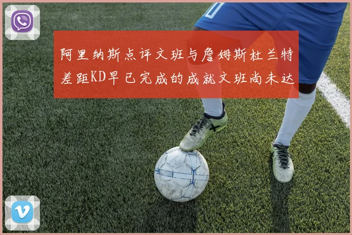 阿里纳斯点评文班与詹姆斯杜兰特差距KD早已完成的成就文班尚未达到