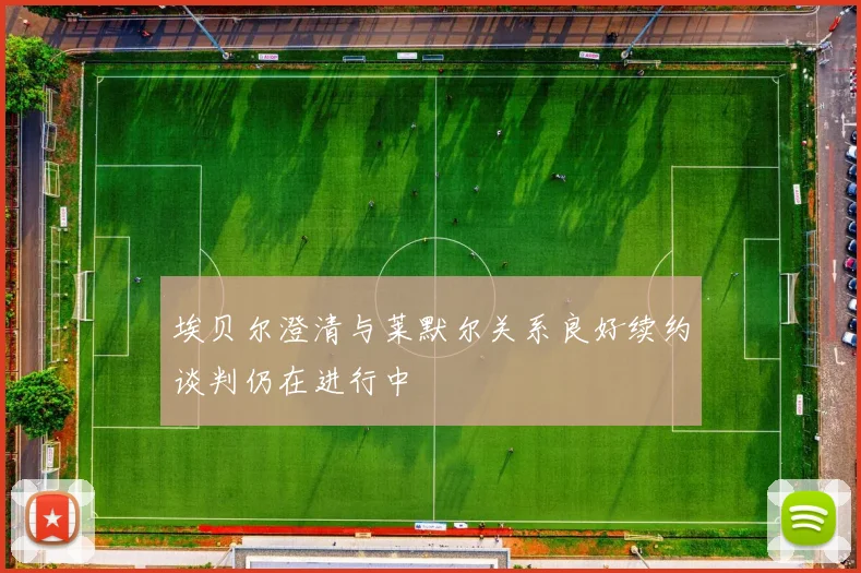 埃贝尔澄清与莱默尔关系良好续约谈判仍在进行中