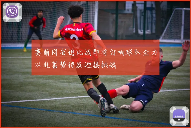 赛前同省德比战即将打响球队全力以赴蓄势待发迎接挑战