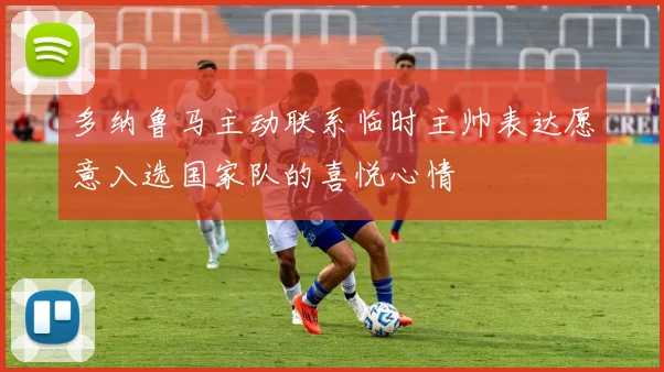 多纳鲁马主动联系临时主帅表达愿意入选国家队的喜悦心情