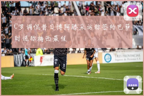 C罗调侃昔日博阿滕采访称签约巴萨时谎称梅西最佳