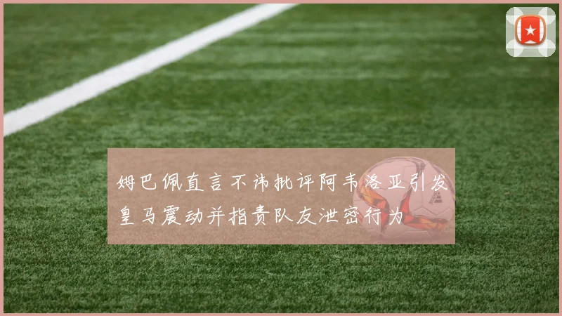 姆巴佩直言不讳批评阿韦洛亚引发皇马震动并指责队友泄密行为