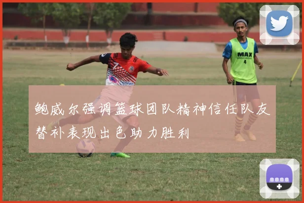 鲍威尔强调篮球团队精神信任队友替补表现出色助力胜利